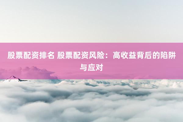 股票配资排名 股票配资风险：高收益背后的陷阱与应对