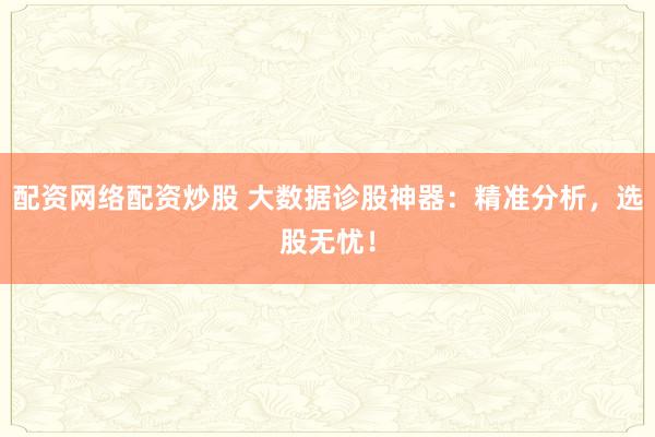 配资网络配资炒股 大数据诊股神器：精准分析，选股无忧！