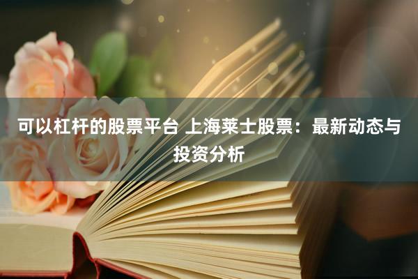 可以杠杆的股票平台 上海莱士股票：最新动态与投资分析