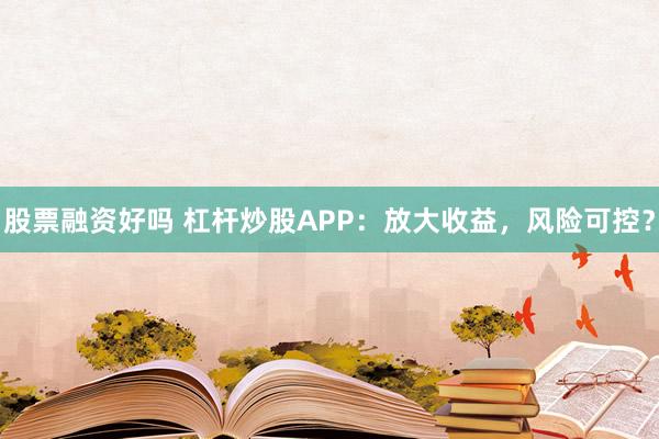 股票融资好吗 杠杆炒股APP：放大收益，风险可控？