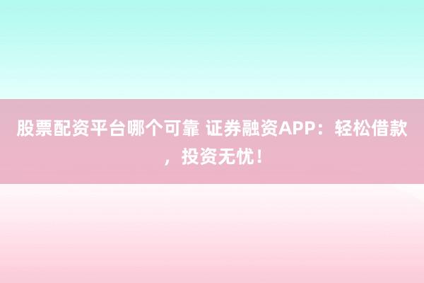 股票配资平台哪个可靠 证券融资APP：轻松借款，投资无忧！