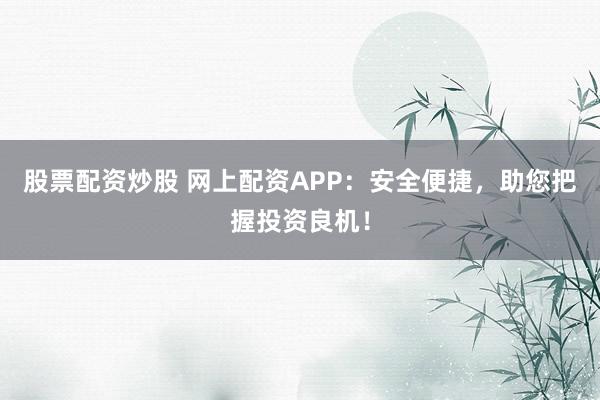 股票配资炒股 网上配资APP：安全便捷，助您把握投资良机！