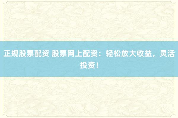 正规股票配资 股票网上配资：轻松放大收益，灵活投资！