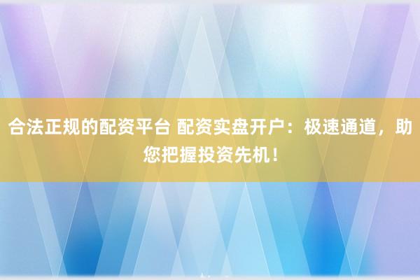 合法正规的配资平台 配资实盘开户：极速通道，助您把握投资先机！