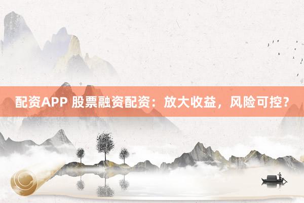配资APP 股票融资配资：放大收益，风险可控？