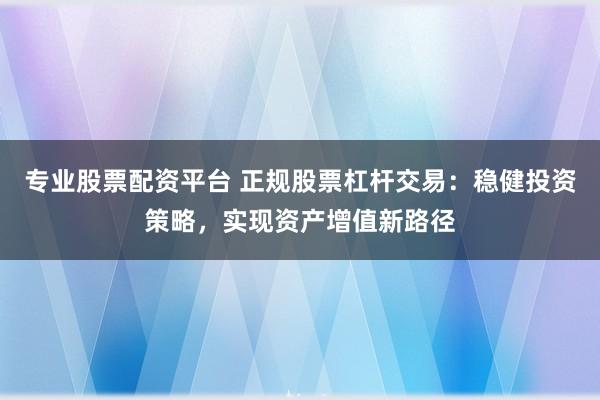 专业股票配资平台 正规股票杠杆交易：稳健投资策略，实现资产增值新路径