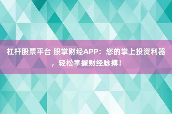 杠杆股票平台 股掌财经APP：您的掌上投资利器，轻松掌握财经脉搏！