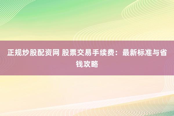 正规炒股配资网 股票交易手续费：最新标准与省钱攻略