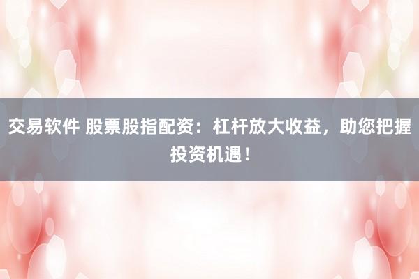 交易软件 股票股指配资：杠杆放大收益，助您把握投资机遇！