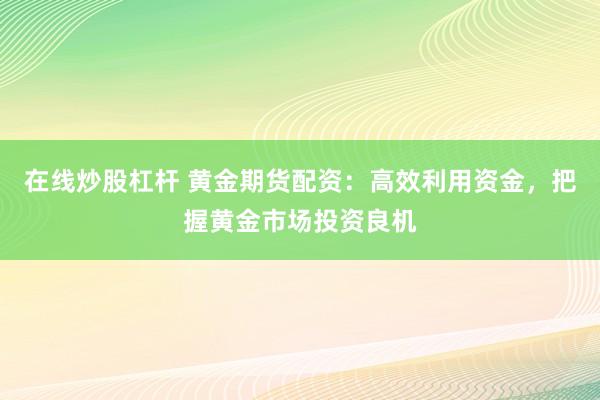 在线炒股杠杆 黄金期货配资：高效利用资金，把握黄金市场投资良机