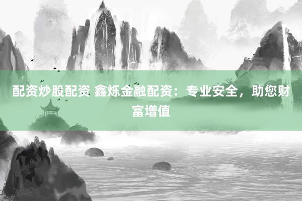 配资炒股配资 鑫烁金融配资：专业安全，助您财富增值