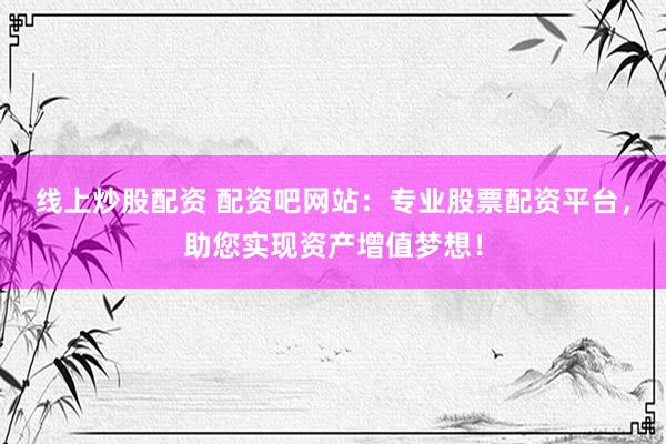 线上炒股配资 配资吧网站：专业股票配资平台，助您实现资产增值梦想！
