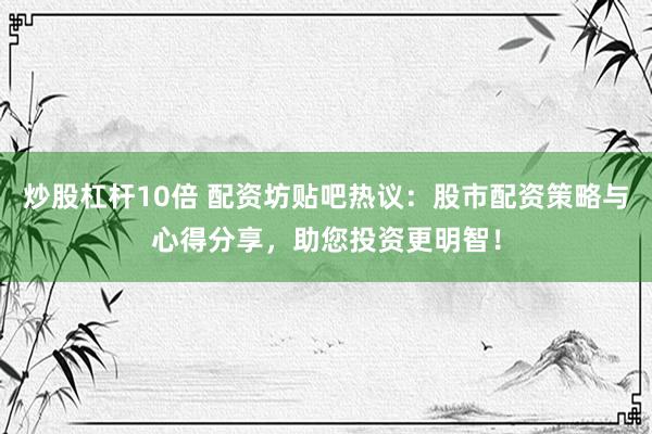 炒股杠杆10倍 配资坊贴吧热议：股市配资策略与心得分享，助您投资更明智！