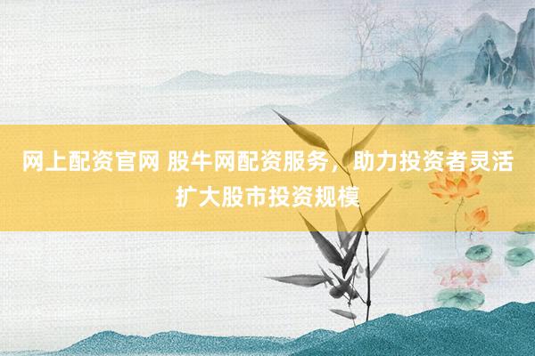 网上配资官网 股牛网配资服务，助力投资者灵活扩大股市投资规模