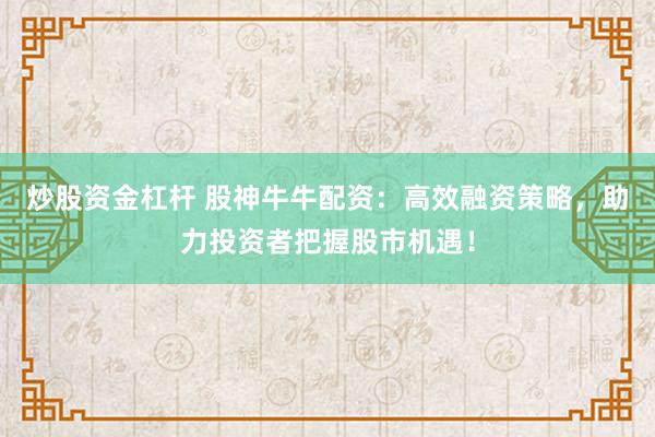 炒股资金杠杆 股神牛牛配资：高效融资策略，助力投资者把握股市机遇！