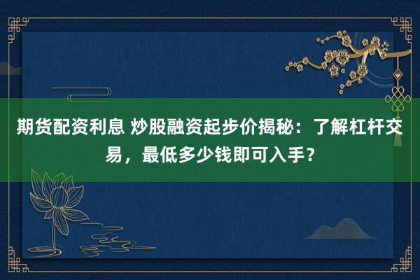 期货配资利息 炒股融资起步价揭秘：了解杠杆交易，最低多少钱即可入手？