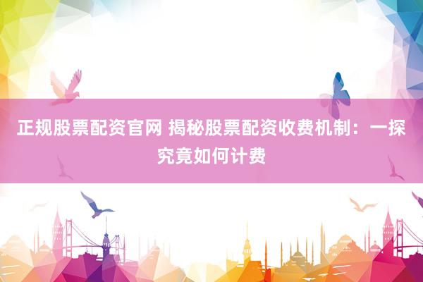 正规股票配资官网 揭秘股票配资收费机制：一探究竟如何计费