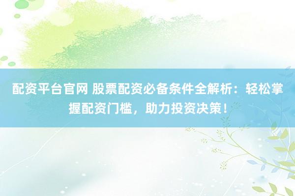 配资平台官网 股票配资必备条件全解析：轻松掌握配资门槛，助力投资决策！