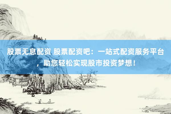 股票无息配资 股票配资吧：一站式配资服务平台，助您轻松实现股市投资梦想！