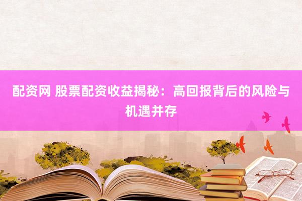 配资网 股票配资收益揭秘：高回报背后的风险与机遇并存