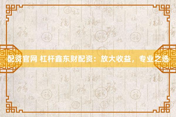 配资官网 杠杆鑫东财配资：放大收益，专业之选