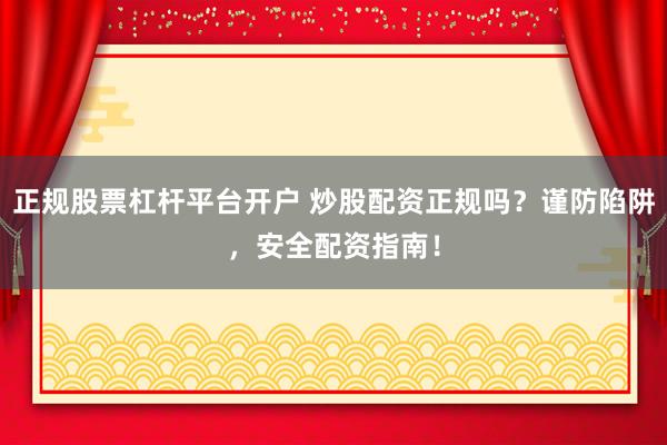 正规股票杠杆平台开户 炒股配资正规吗？谨防陷阱，安全配资指南！