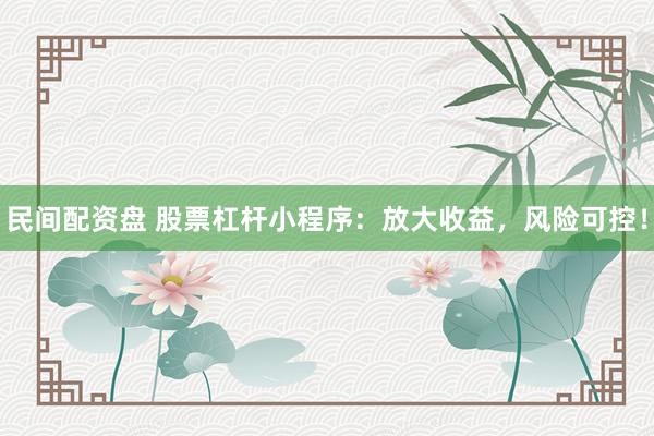 民间配资盘 股票杠杆小程序：放大收益，风险可控！
