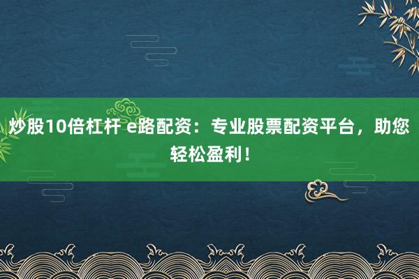 炒股10倍杠杆 e路配资：专业股票配资平台，助您轻松盈利！