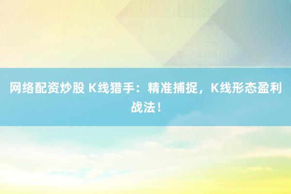 网络配资炒股 K线猎手：精准捕捉，K线形态盈利战法！