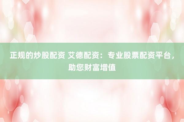正规的炒股配资 艾德配资：专业股票配资平台，助您财富增值