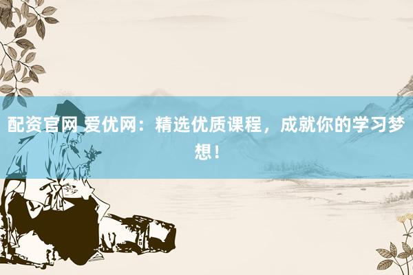配资官网 爱优网：精选优质课程，成就你的学习梦想！