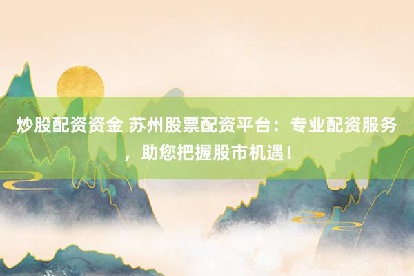 炒股配资资金 苏州股票配资平台：专业配资服务，助您把握股市机遇！