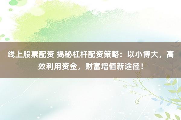 线上股票配资 揭秘杠杆配资策略：以小博大，高效利用资金，财富增值新途径！