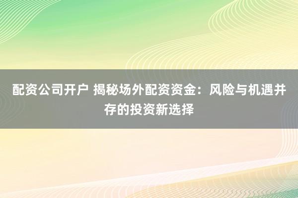 配资公司开户 揭秘场外配资资金：风险与机遇并存的投资新选择