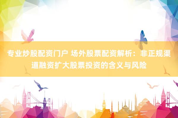 专业炒股配资门户 场外股票配资解析：非正规渠道融资扩大股票投资的含义与风险