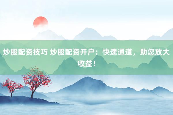 炒股配资技巧 炒股配资开户：快速通道，助您放大收益！