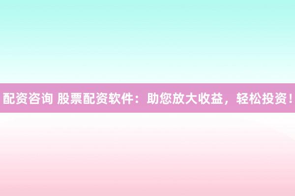 配资咨询 股票配资软件：助您放大收益，轻松投资！