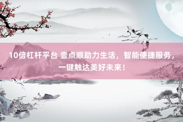 10倍杠杆平台 壹点顺助力生活，智能便捷服务，一键触达美好未来！