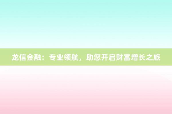龙信金融：专业领航，助您开启财富增长之旅