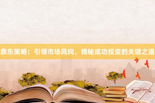 鼎东策略：引领市场风向，揭秘成功投资的关键之道