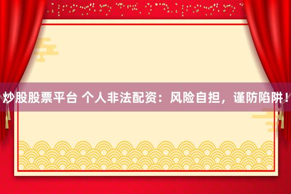 炒股股票平台 个人非法配资：风险自担，谨防陷阱！