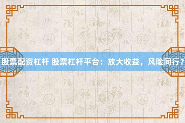 股票配资杠杆 股票杠杆平台：放大收益，风险同行？