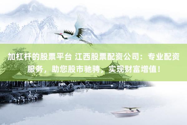 加杠杆的股票平台 江西股票配资公司：专业配资服务，助您股市驰骋，实现财富增值！