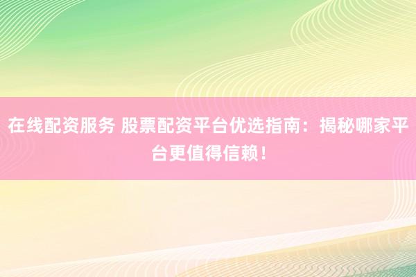 在线配资服务 股票配资平台优选指南：揭秘哪家平台更值得信赖！