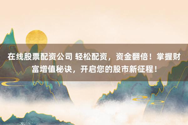 在线股票配资公司 轻松配资，资金翻倍！掌握财富增值秘诀，开启您的股市新征程！