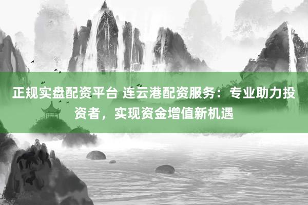 正规实盘配资平台 连云港配资服务：专业助力投资者，实现资金增值新机遇