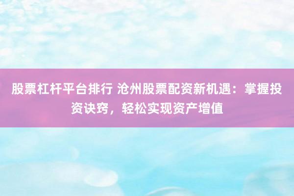 股票杠杆平台排行 沧州股票配资新机遇：掌握投资诀窍，轻松实现资产增值