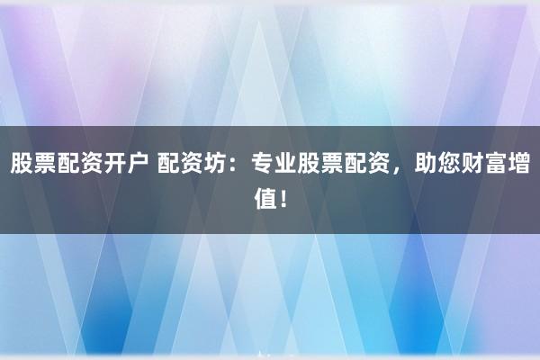 股票配资开户 配资坊：专业股票配资，助您财富增值！