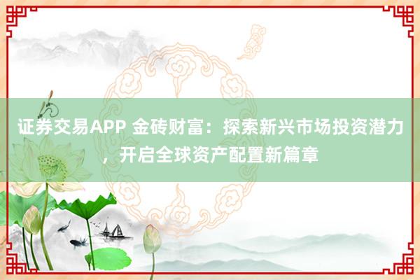 证券交易APP 金砖财富：探索新兴市场投资潜力，开启全球资产配置新篇章