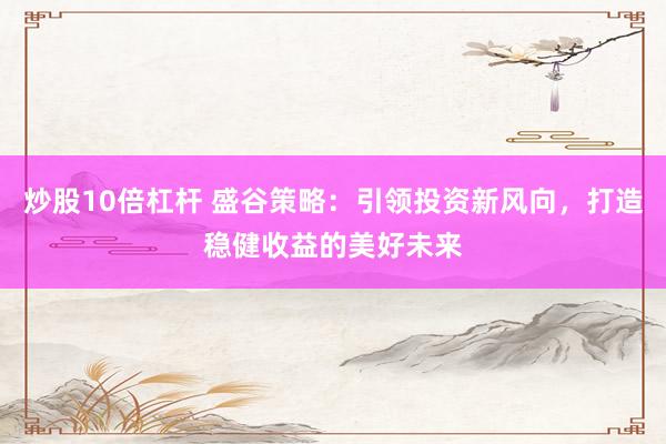 炒股10倍杠杆 盛谷策略：引领投资新风向，打造稳健收益的美好未来
